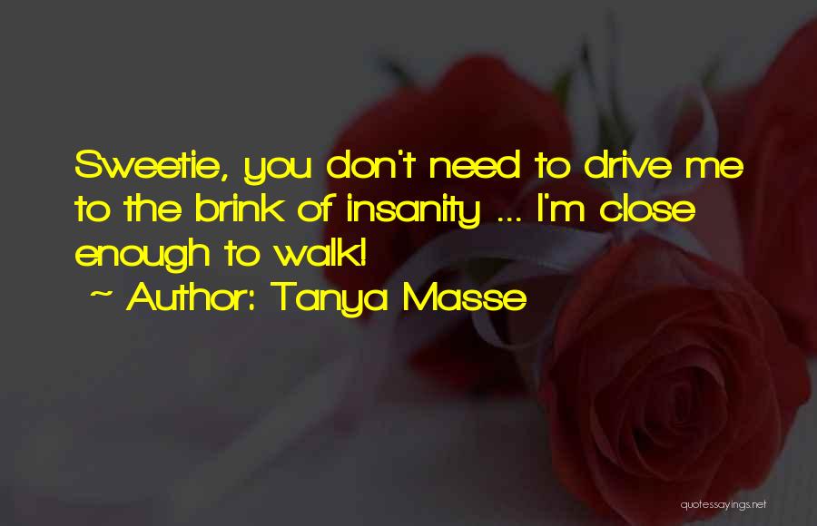 Tanya Masse Quotes: Sweetie, You Don't Need To Drive Me To The Brink Of Insanity ... I'm Close Enough To Walk!