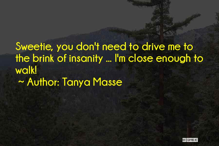 Tanya Masse Quotes: Sweetie, You Don't Need To Drive Me To The Brink Of Insanity ... I'm Close Enough To Walk!