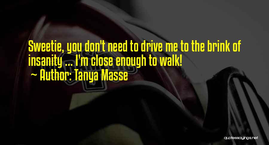 Tanya Masse Quotes: Sweetie, You Don't Need To Drive Me To The Brink Of Insanity ... I'm Close Enough To Walk!