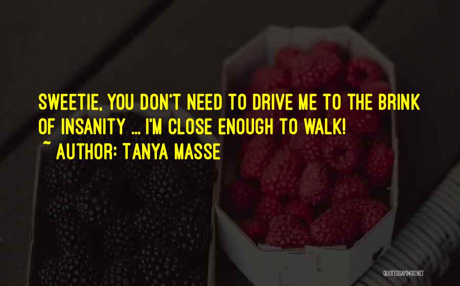 Tanya Masse Quotes: Sweetie, You Don't Need To Drive Me To The Brink Of Insanity ... I'm Close Enough To Walk!