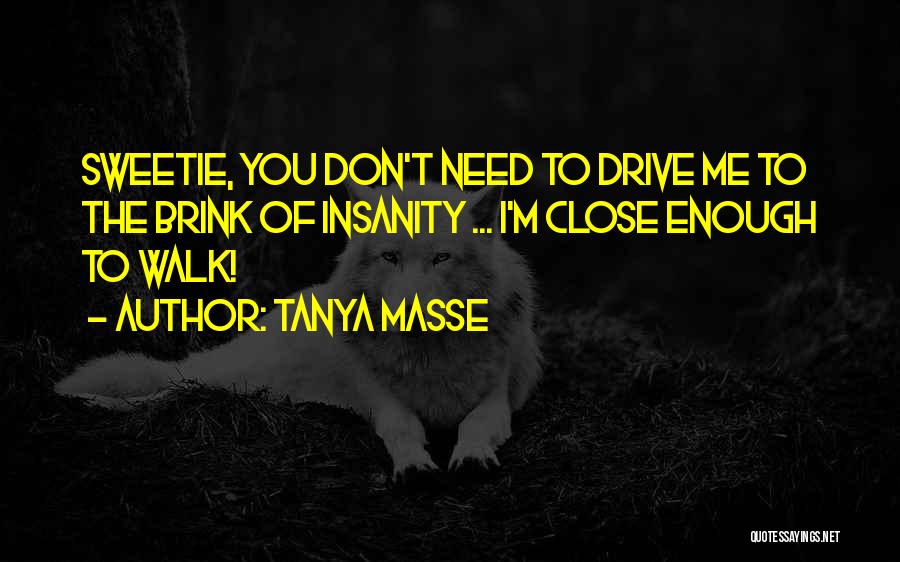 Tanya Masse Quotes: Sweetie, You Don't Need To Drive Me To The Brink Of Insanity ... I'm Close Enough To Walk!