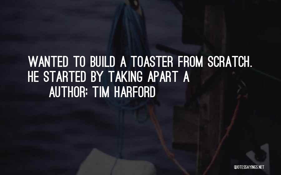 Tim Harford Quotes: Wanted To Build A Toaster From Scratch. He Started By Taking Apart A