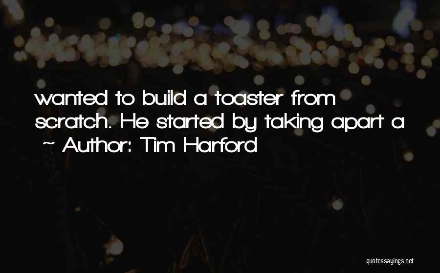 Tim Harford Quotes: Wanted To Build A Toaster From Scratch. He Started By Taking Apart A