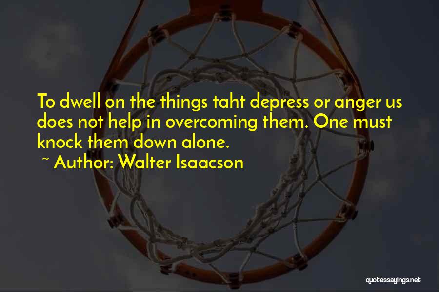 Walter Isaacson Quotes: To Dwell On The Things Taht Depress Or Anger Us Does Not Help In Overcoming Them. One Must Knock Them