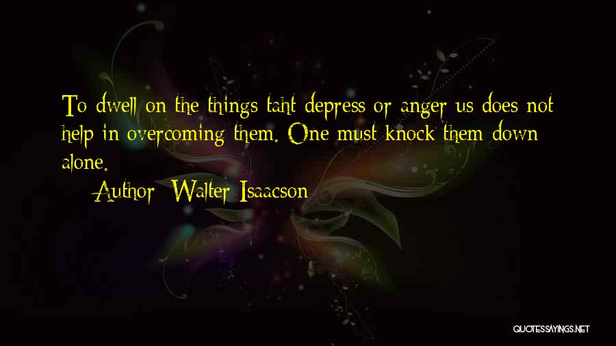 Walter Isaacson Quotes: To Dwell On The Things Taht Depress Or Anger Us Does Not Help In Overcoming Them. One Must Knock Them