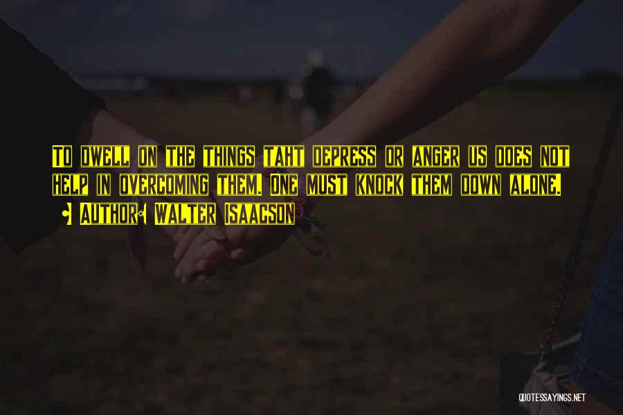 Walter Isaacson Quotes: To Dwell On The Things Taht Depress Or Anger Us Does Not Help In Overcoming Them. One Must Knock Them