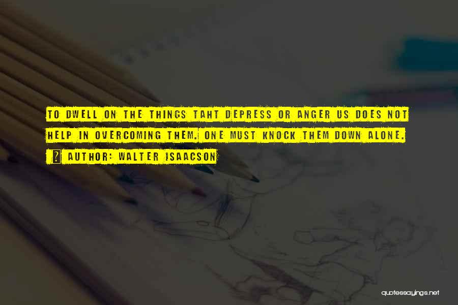 Walter Isaacson Quotes: To Dwell On The Things Taht Depress Or Anger Us Does Not Help In Overcoming Them. One Must Knock Them