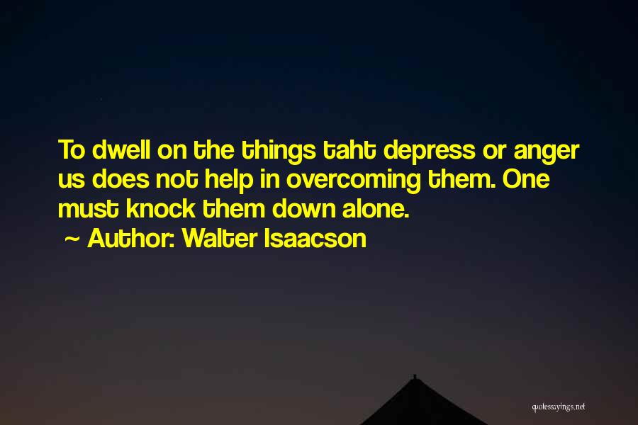 Walter Isaacson Quotes: To Dwell On The Things Taht Depress Or Anger Us Does Not Help In Overcoming Them. One Must Knock Them