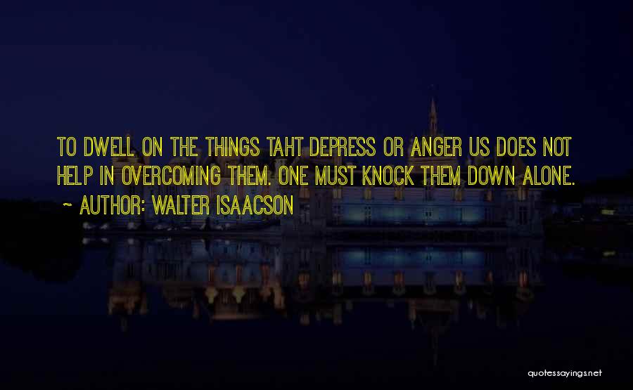 Walter Isaacson Quotes: To Dwell On The Things Taht Depress Or Anger Us Does Not Help In Overcoming Them. One Must Knock Them