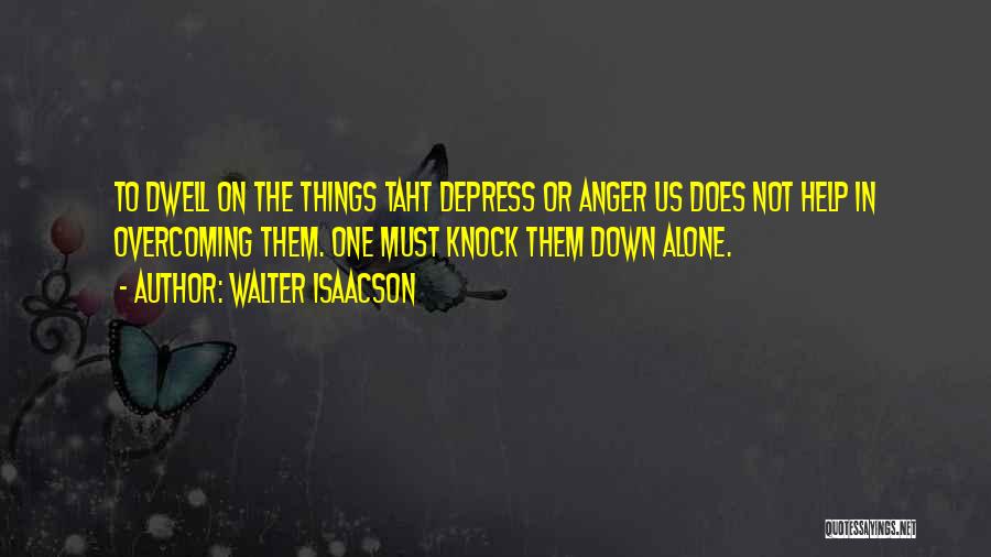 Walter Isaacson Quotes: To Dwell On The Things Taht Depress Or Anger Us Does Not Help In Overcoming Them. One Must Knock Them