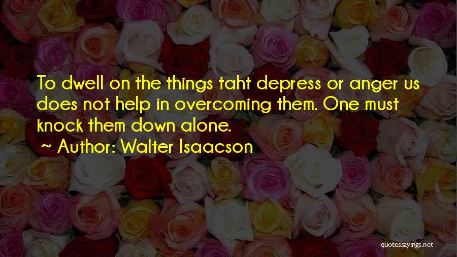 Walter Isaacson Quotes: To Dwell On The Things Taht Depress Or Anger Us Does Not Help In Overcoming Them. One Must Knock Them