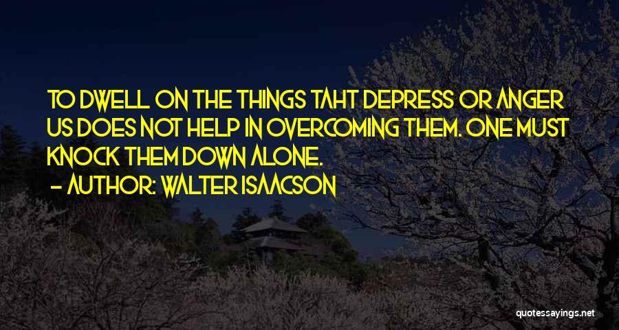 Walter Isaacson Quotes: To Dwell On The Things Taht Depress Or Anger Us Does Not Help In Overcoming Them. One Must Knock Them