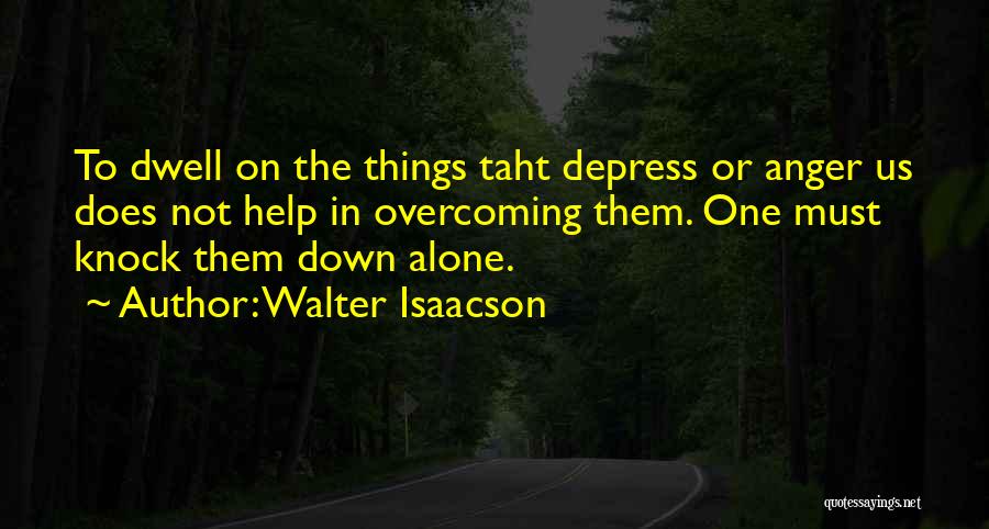 Walter Isaacson Quotes: To Dwell On The Things Taht Depress Or Anger Us Does Not Help In Overcoming Them. One Must Knock Them