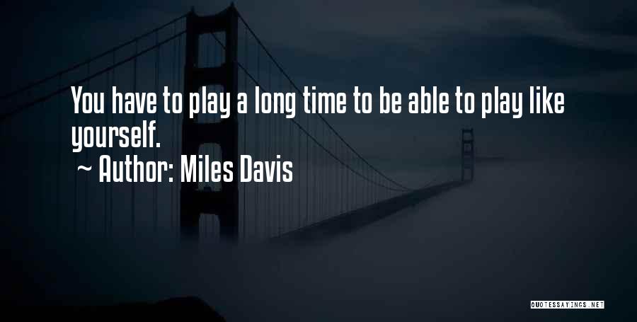 Miles Davis Quotes: You Have To Play A Long Time To Be Able To Play Like Yourself.