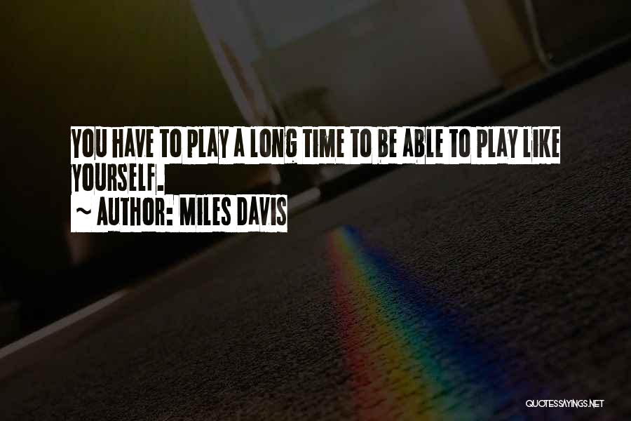 Miles Davis Quotes: You Have To Play A Long Time To Be Able To Play Like Yourself.