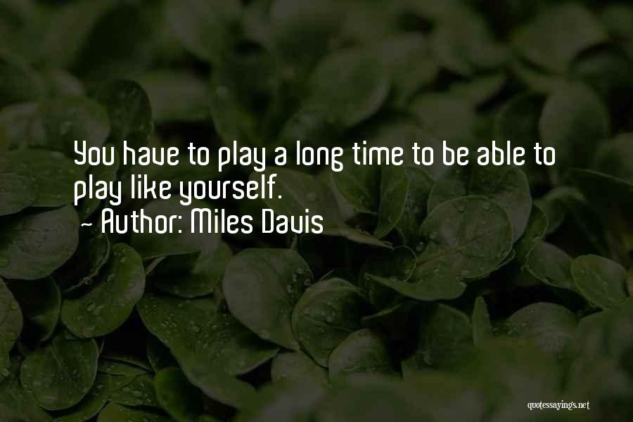 Miles Davis Quotes: You Have To Play A Long Time To Be Able To Play Like Yourself.