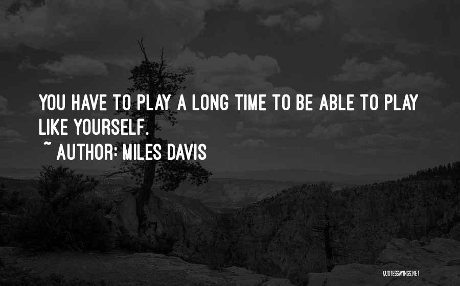 Miles Davis Quotes: You Have To Play A Long Time To Be Able To Play Like Yourself.