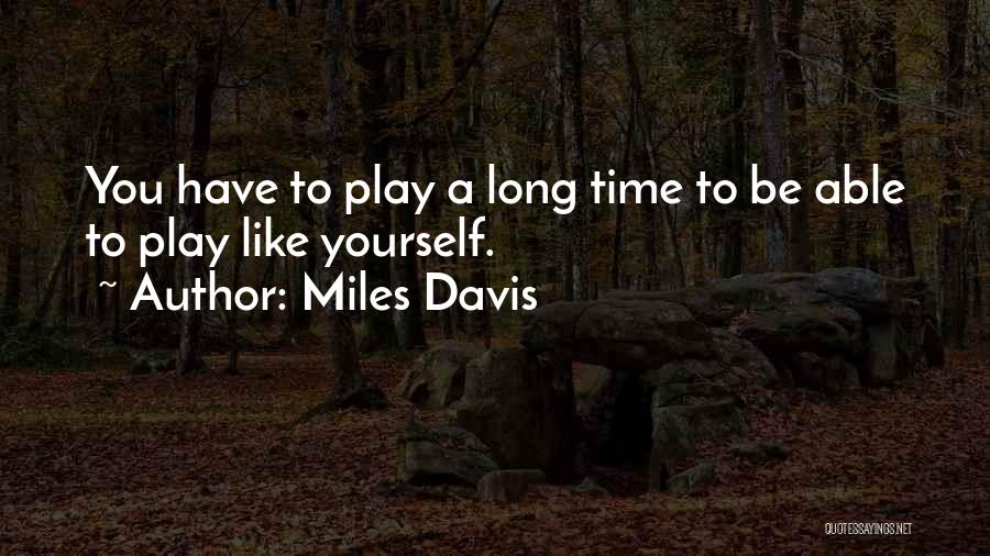 Miles Davis Quotes: You Have To Play A Long Time To Be Able To Play Like Yourself.