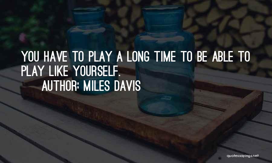 Miles Davis Quotes: You Have To Play A Long Time To Be Able To Play Like Yourself.