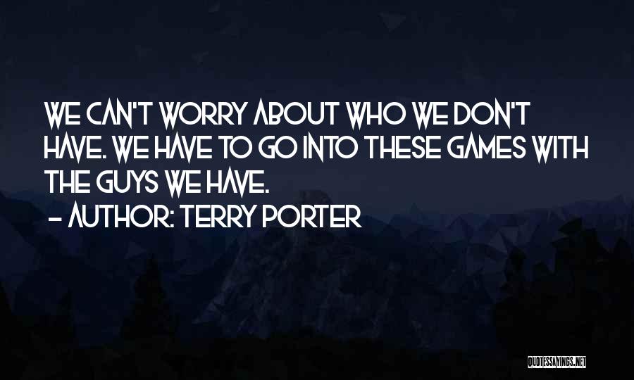Terry Porter Quotes: We Can't Worry About Who We Don't Have. We Have To Go Into These Games With The Guys We Have.