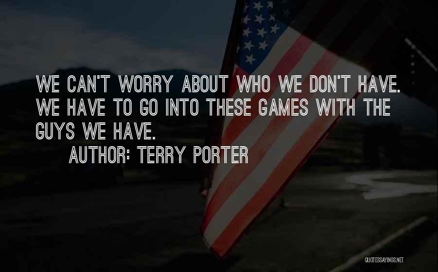 Terry Porter Quotes: We Can't Worry About Who We Don't Have. We Have To Go Into These Games With The Guys We Have.