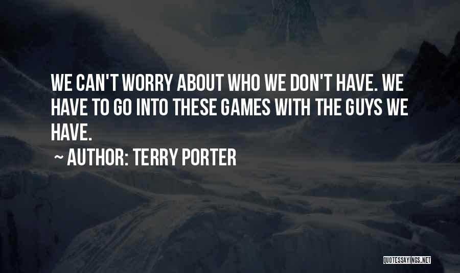 Terry Porter Quotes: We Can't Worry About Who We Don't Have. We Have To Go Into These Games With The Guys We Have.