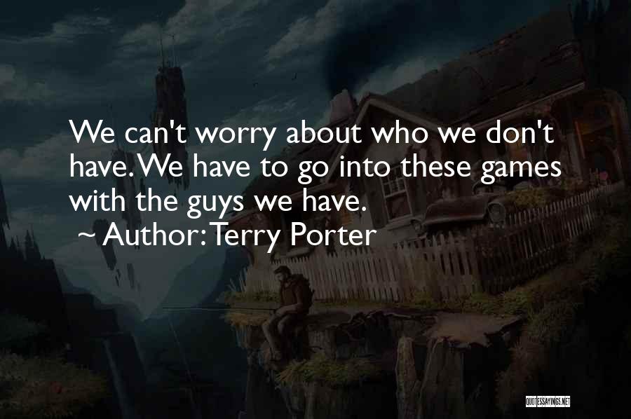 Terry Porter Quotes: We Can't Worry About Who We Don't Have. We Have To Go Into These Games With The Guys We Have.