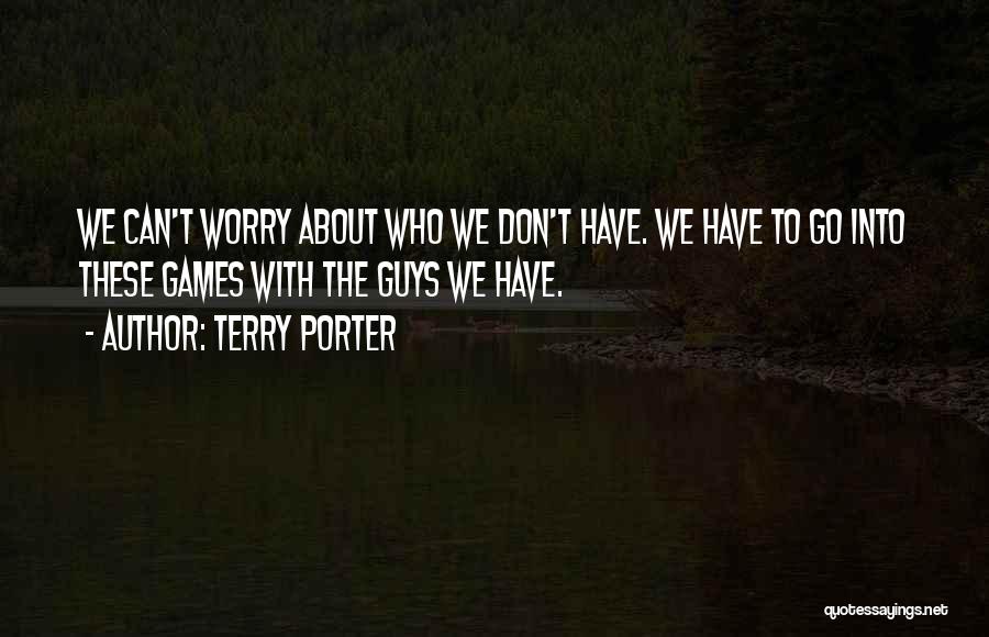 Terry Porter Quotes: We Can't Worry About Who We Don't Have. We Have To Go Into These Games With The Guys We Have.