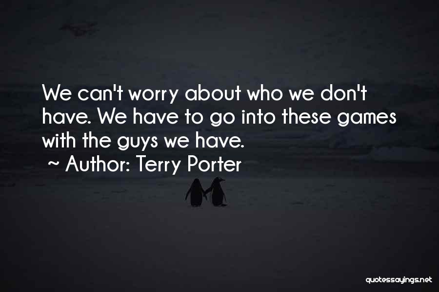 Terry Porter Quotes: We Can't Worry About Who We Don't Have. We Have To Go Into These Games With The Guys We Have.