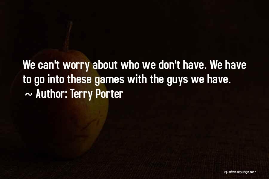 Terry Porter Quotes: We Can't Worry About Who We Don't Have. We Have To Go Into These Games With The Guys We Have.