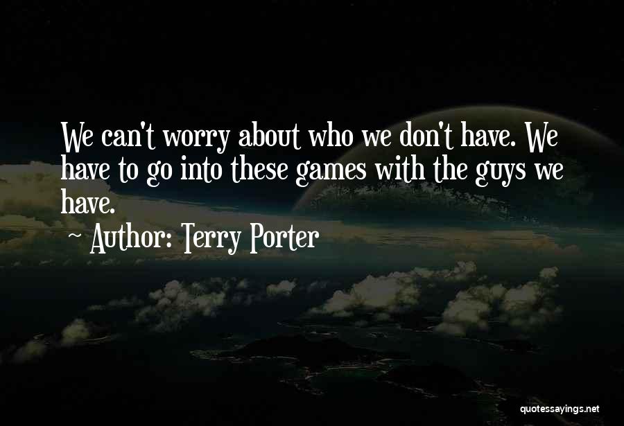 Terry Porter Quotes: We Can't Worry About Who We Don't Have. We Have To Go Into These Games With The Guys We Have.