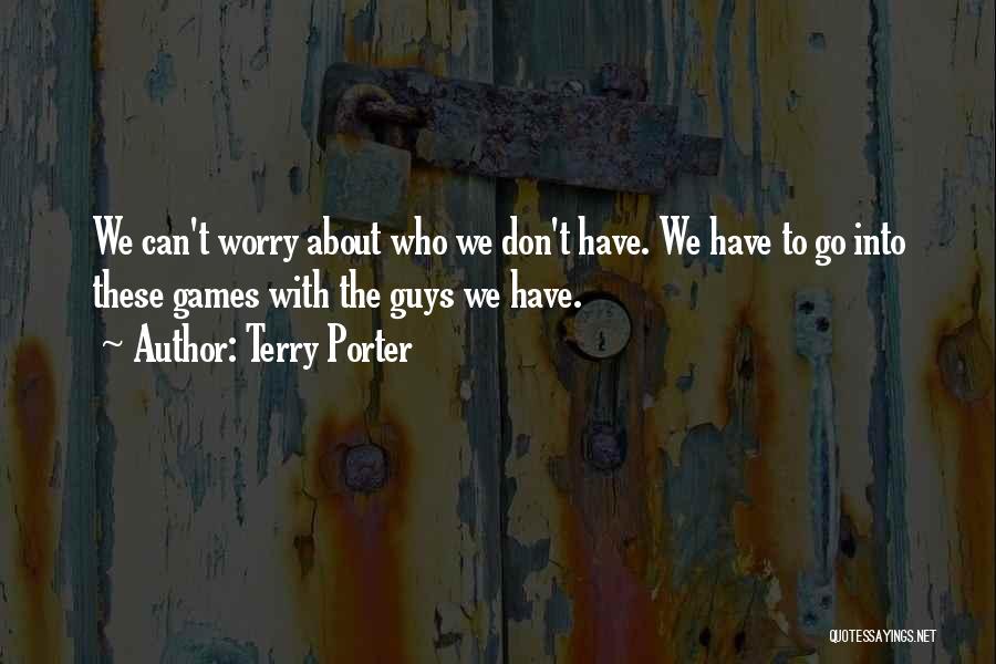Terry Porter Quotes: We Can't Worry About Who We Don't Have. We Have To Go Into These Games With The Guys We Have.