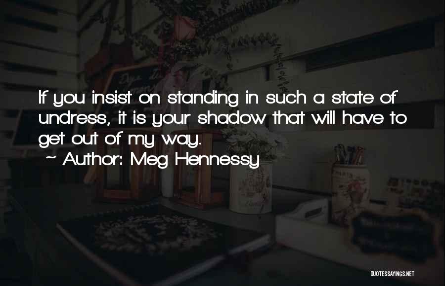 Meg Hennessy Quotes: If You Insist On Standing In Such A State Of Undress, It Is Your Shadow That Will Have To Get