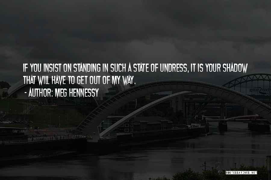 Meg Hennessy Quotes: If You Insist On Standing In Such A State Of Undress, It Is Your Shadow That Will Have To Get