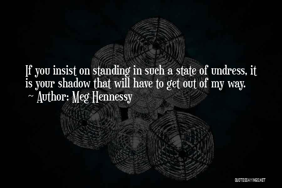 Meg Hennessy Quotes: If You Insist On Standing In Such A State Of Undress, It Is Your Shadow That Will Have To Get