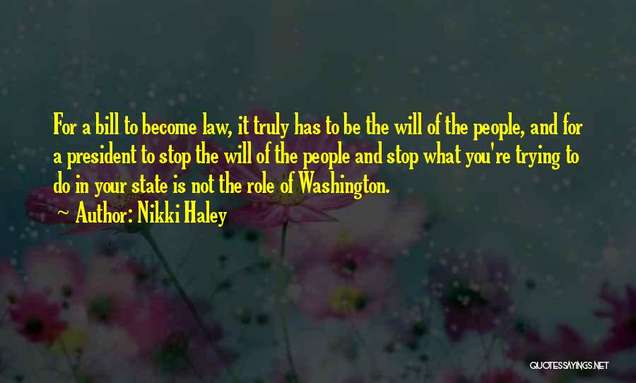 Nikki Haley Quotes: For A Bill To Become Law, It Truly Has To Be The Will Of The People, And For A President