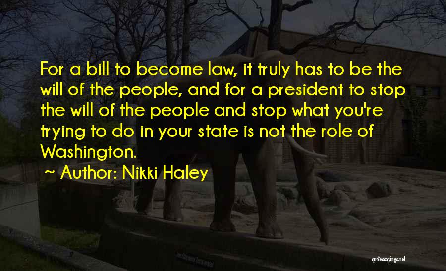 Nikki Haley Quotes: For A Bill To Become Law, It Truly Has To Be The Will Of The People, And For A President