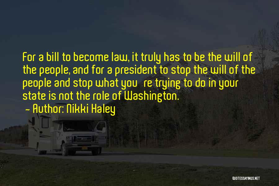 Nikki Haley Quotes: For A Bill To Become Law, It Truly Has To Be The Will Of The People, And For A President