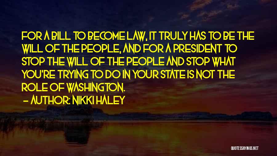 Nikki Haley Quotes: For A Bill To Become Law, It Truly Has To Be The Will Of The People, And For A President