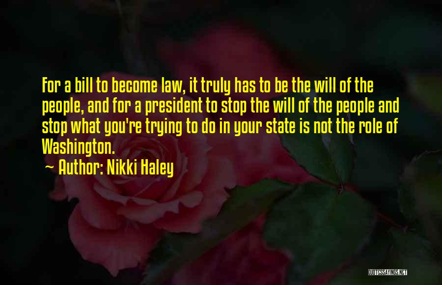 Nikki Haley Quotes: For A Bill To Become Law, It Truly Has To Be The Will Of The People, And For A President