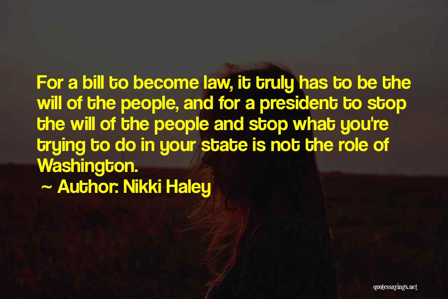 Nikki Haley Quotes: For A Bill To Become Law, It Truly Has To Be The Will Of The People, And For A President