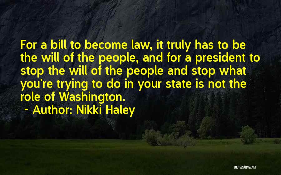 Nikki Haley Quotes: For A Bill To Become Law, It Truly Has To Be The Will Of The People, And For A President