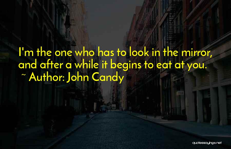 John Candy Quotes: I'm The One Who Has To Look In The Mirror, And After A While It Begins To Eat At You.