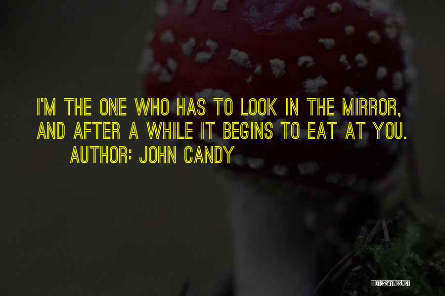 John Candy Quotes: I'm The One Who Has To Look In The Mirror, And After A While It Begins To Eat At You.