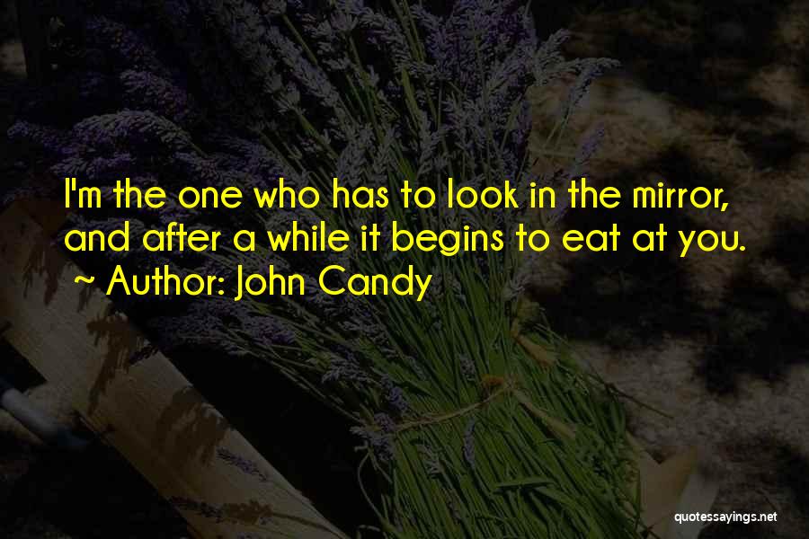 John Candy Quotes: I'm The One Who Has To Look In The Mirror, And After A While It Begins To Eat At You.