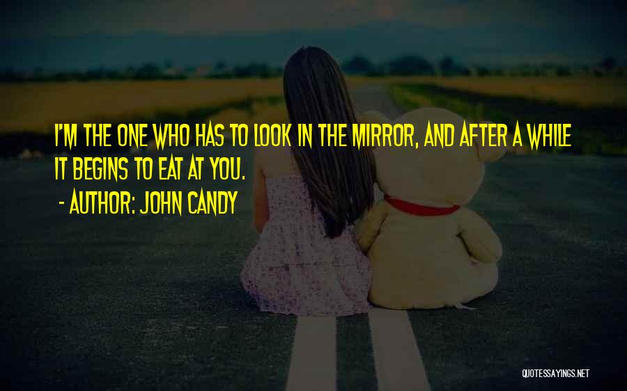 John Candy Quotes: I'm The One Who Has To Look In The Mirror, And After A While It Begins To Eat At You.