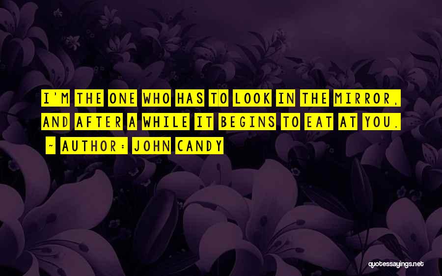 John Candy Quotes: I'm The One Who Has To Look In The Mirror, And After A While It Begins To Eat At You.