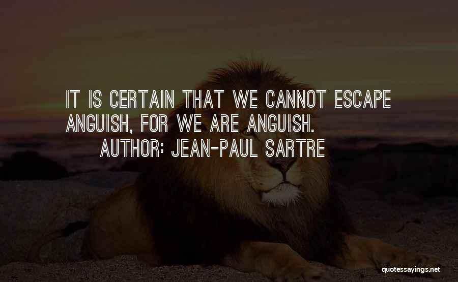 Jean-Paul Sartre Quotes: It Is Certain That We Cannot Escape Anguish, For We Are Anguish.