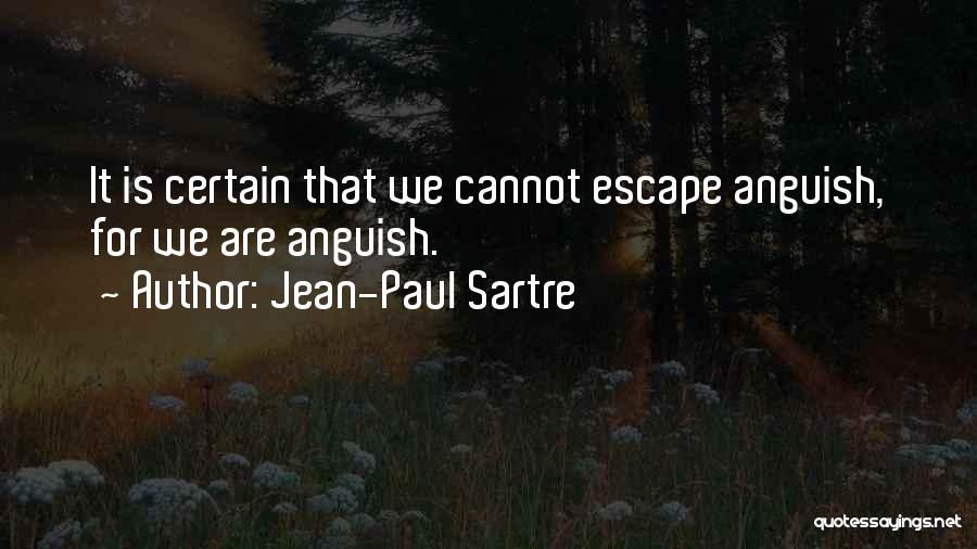 Jean-Paul Sartre Quotes: It Is Certain That We Cannot Escape Anguish, For We Are Anguish.