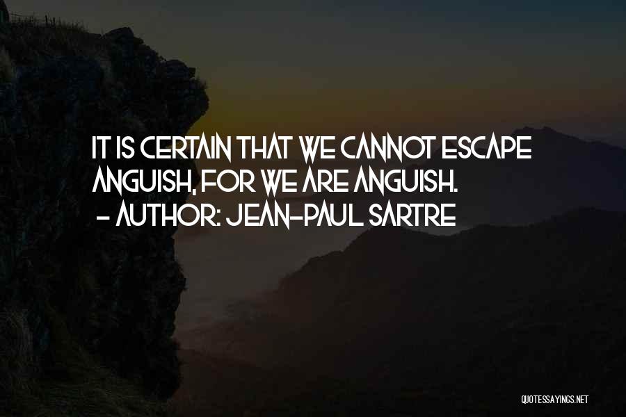 Jean-Paul Sartre Quotes: It Is Certain That We Cannot Escape Anguish, For We Are Anguish.